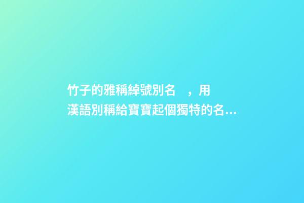 竹子的雅稱綽號別名，用漢語別稱給寶寶起個獨特的名字